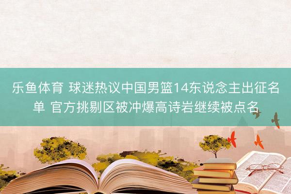 乐鱼体育 球迷热议中国男篮14东说念主出征名单 官方挑剔区被冲爆高诗岩继续被点名