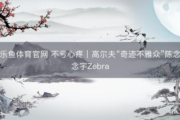 乐鱼体育官网 不亏心疼｜高尔夫“奇迹不雅众”陈念念宇Zebra