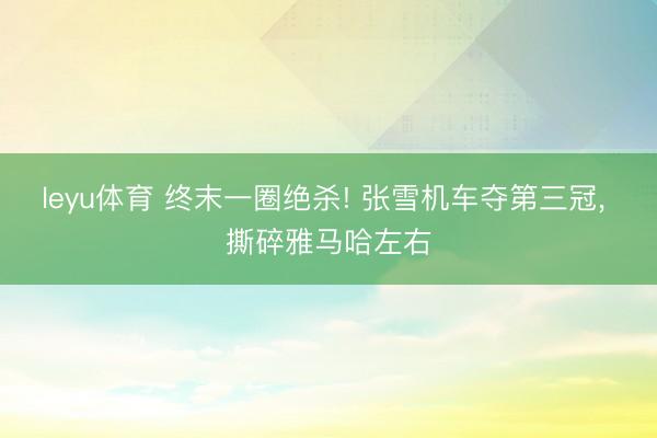 leyu体育 终末一圈绝杀! 张雪机车夺第三冠, 撕碎雅马哈左右